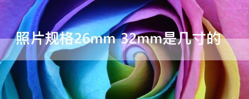 照片规格26mm（照片规格26mm 32mm是多少像素）