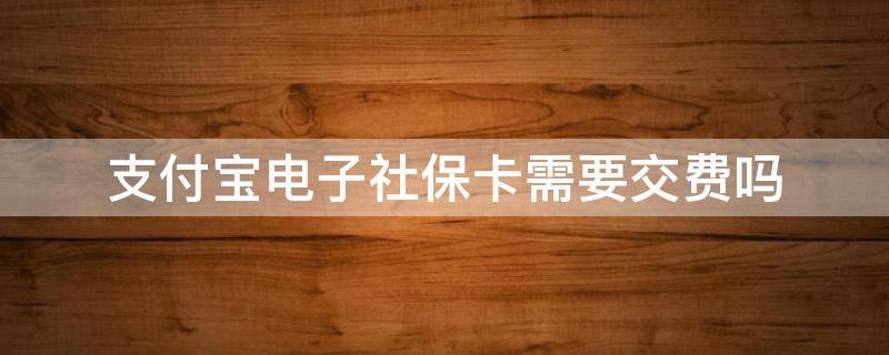 支付宝电子社保卡需要交费吗 支付宝电子社保卡有什么用没买社保