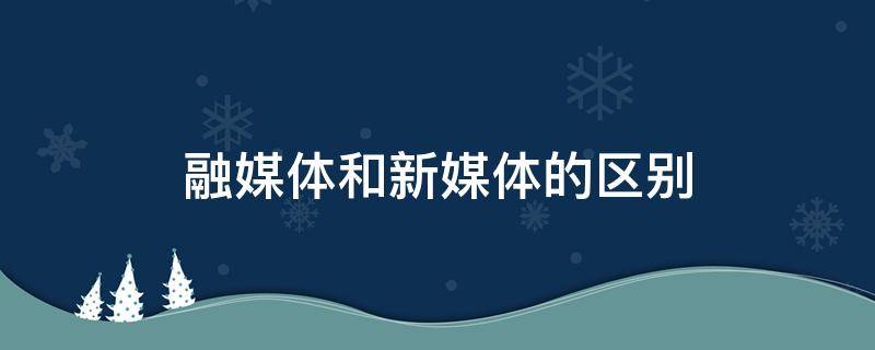 融媒体和新媒体的区别 融媒体和新媒体的区别在哪