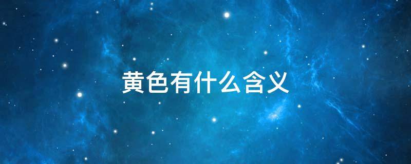 黄色有什么含义（黄色有什么象征意义）