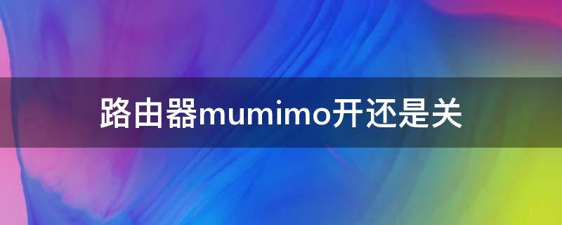 路由器mumimo开还是关（路由器mimo开还是比较好）