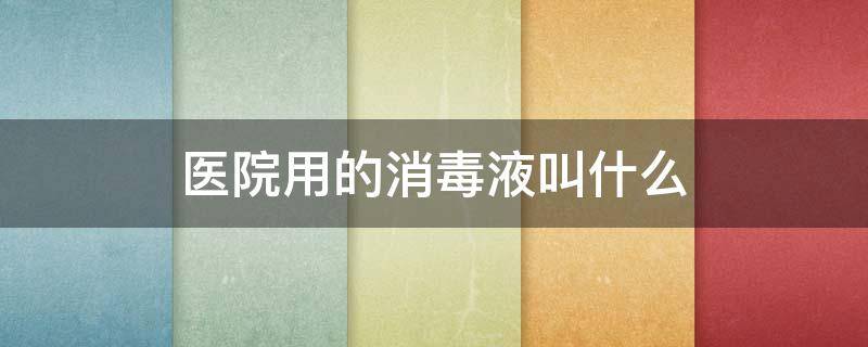 医院用的消毒液叫什么（医院打扫卫生用的什么消毒水）