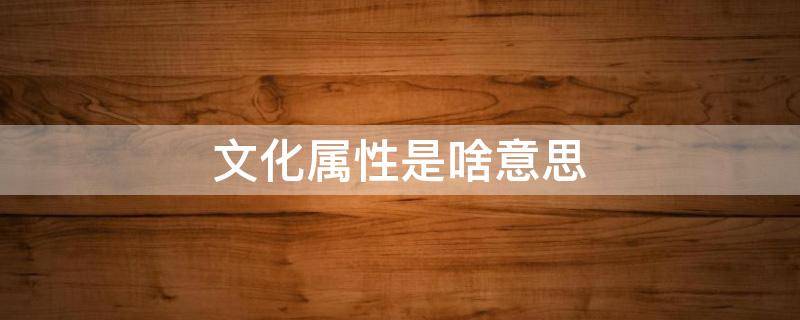 文化属性是啥意思（文化属性是啥意思属于心理学吗）