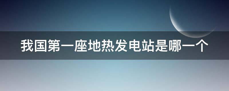 我国第一座地热发电站是哪一个 我国第一座地热发电站在什么地方