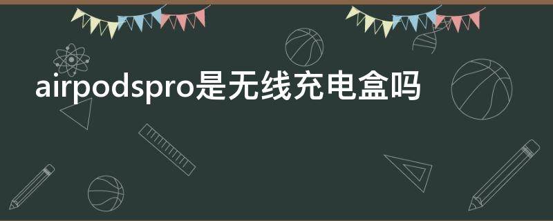 airpodspro是无线充电盒吗 airpods pro是不是无线充电盒