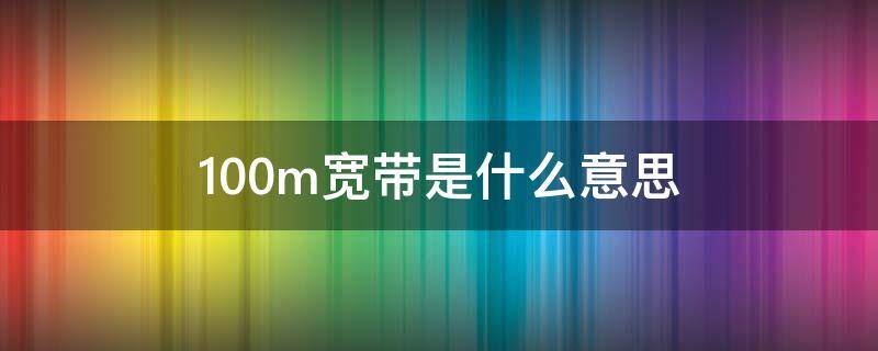 100m宽带是什么意思（100m宽带是什么意思?）