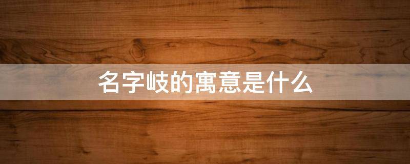 名字岐的寓意是什么 岐字有什么好寓意