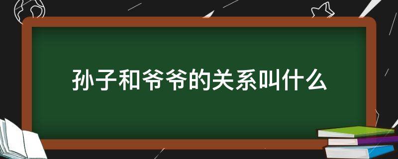 孙子和爷爷的关系叫什么 孙子和爷爷的关系叫什么称呼