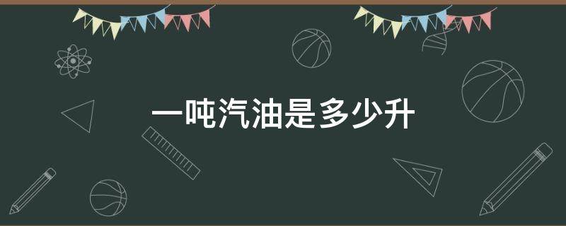 一吨汽油是多少升 一吨汽油是多少升油,怎么算