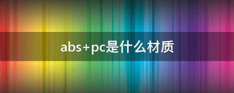 abs+pc是什么材质（abs pc是什么材质拉杆箱）
