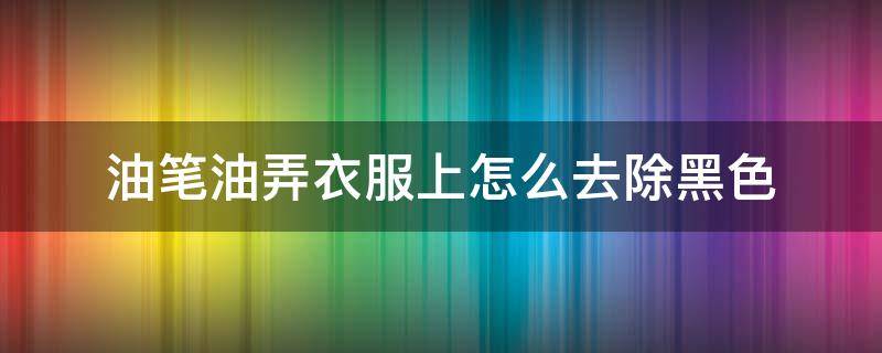油笔油弄衣服上怎么去除黑色 黑色笔芯水弄衣服上如何去除