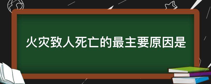 火灾致人死亡的最主要原因是 火灾致人死亡的最主要原因是什么