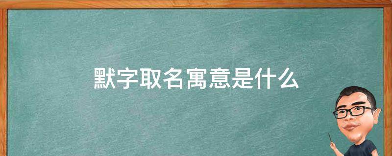 默字取名寓意是什么 默字取名寓意是什么意思