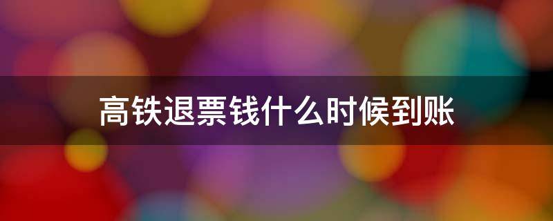 高铁退票钱什么时候到账（高铁退票钱什么时候到账?）