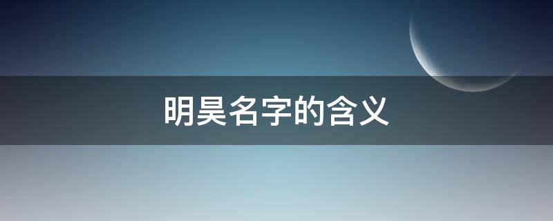 明昊名字的含义（明昊名字的含义和寓意）