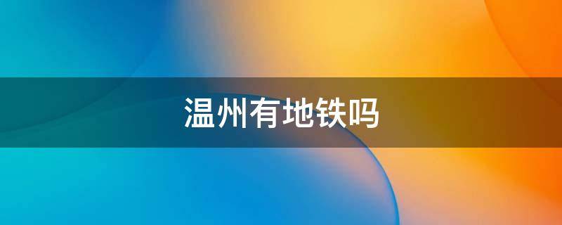 温州有地铁吗（温州有地铁吗温州市有地铁吗）