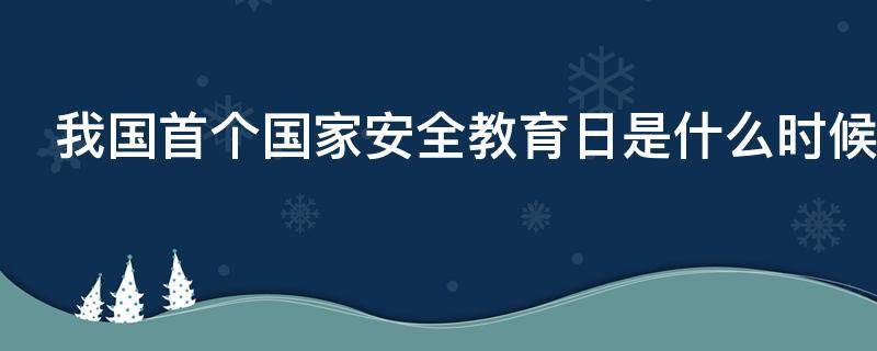 我国首个国家安全教育日是什么时候? 中国首个国家安全教育日