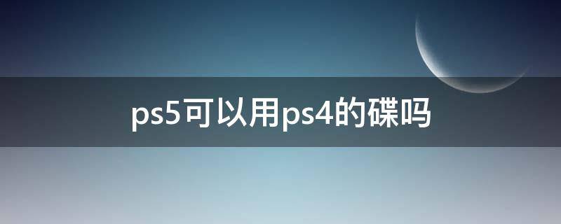 ps5可以用ps4的碟吗（ps5可以用ps4的碟吗还是要升级游戏才能玩）