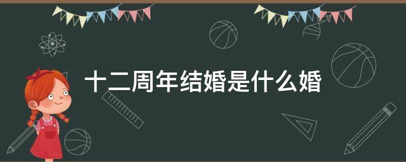 十二周年结婚是什么婚（十二周年结婚是什么婚姻）