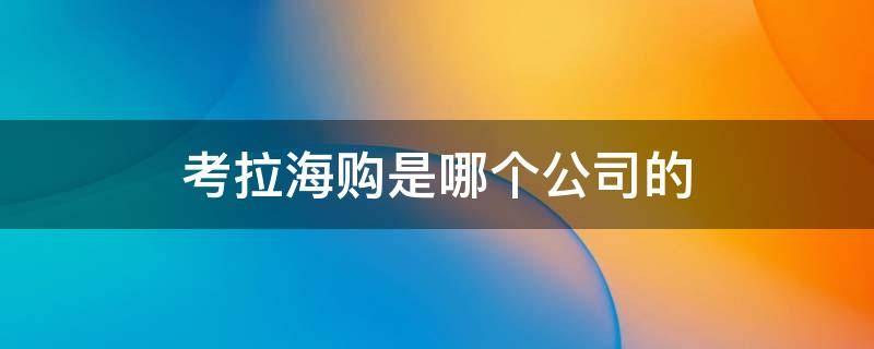 考拉海购是哪个公司的 正规十大海外代购app