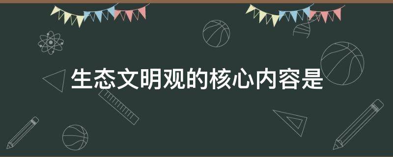 生态文明观的核心内容是（生态文明观的核心内容是共生和谐对吗）