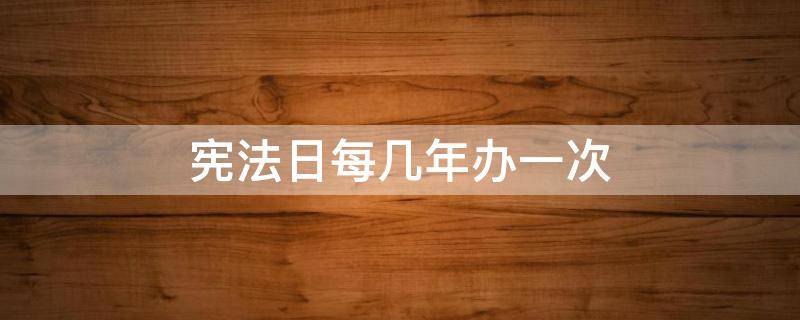宪法日每几年办一次（宪法日每几年举办一次?）