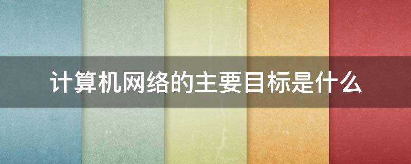 计算机网络的主要目标是什么 计算机网络的主要目标是什么?