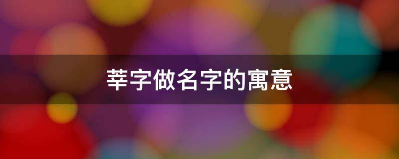 莘字做名字的寓意 莘字做名字的寓意怎么样高雅有涵养的女孩取名推荐
