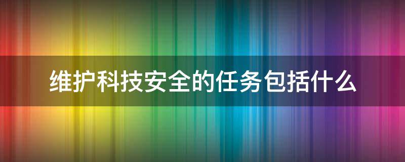 维护科技安全的任务包括什么（维护科技安全的主要任务包括）