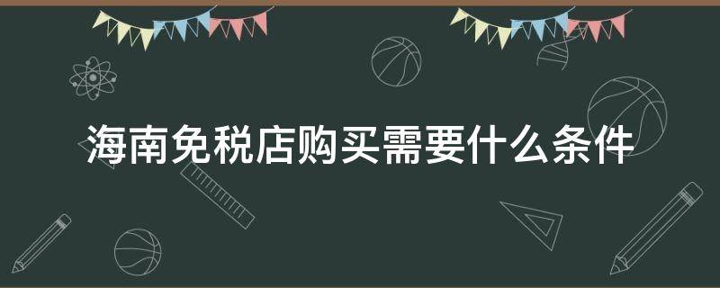 海南免税店购买需要什么条件 海南免税店购买需要什么条件才能买