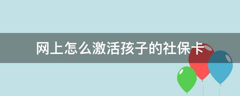 网上怎么激活孩子的社保卡 网上怎么激活孩子的社保卡?社保卡忘记密码了怎么办?