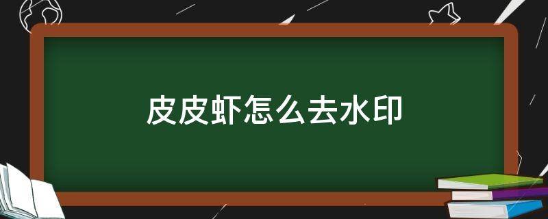 皮皮虾怎么去水印 皮皮虾怎么去水印视频