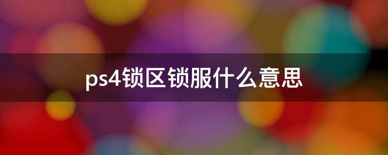 ps4锁区锁服什么意思 ps4锁区不锁服什么意思