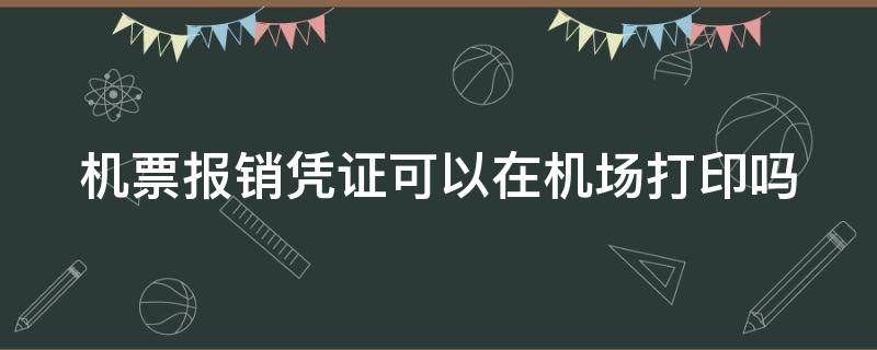 机票报销凭证可以在机场打印吗（机票报销凭证可以在机场打印吗现在）