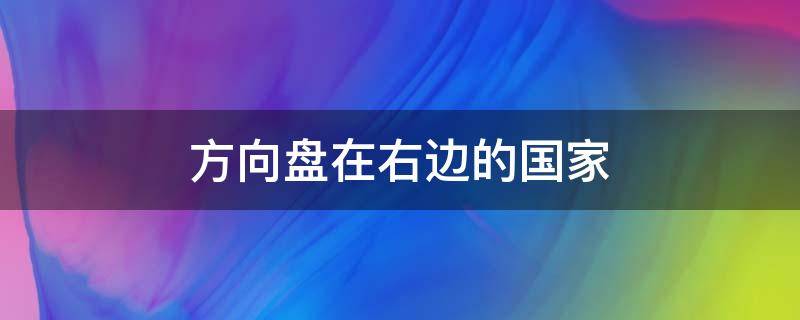 方向盘在右边的国家 方向盘在右边的国家都是哪些国家