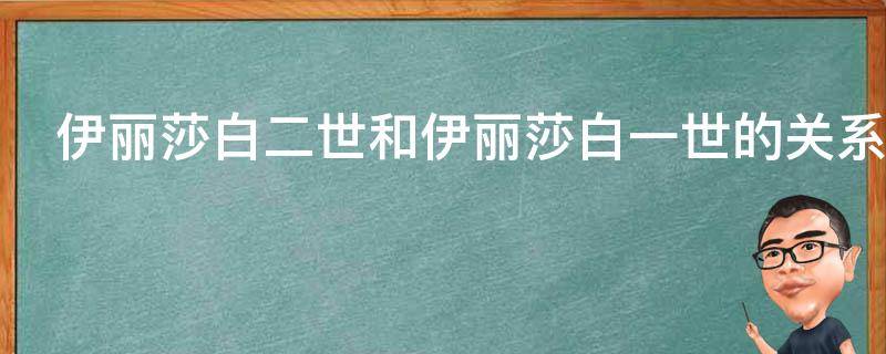伊丽莎白二世和伊丽莎白一世的关系（伊丽莎白二世和伊丽莎白一世的关系是什么）