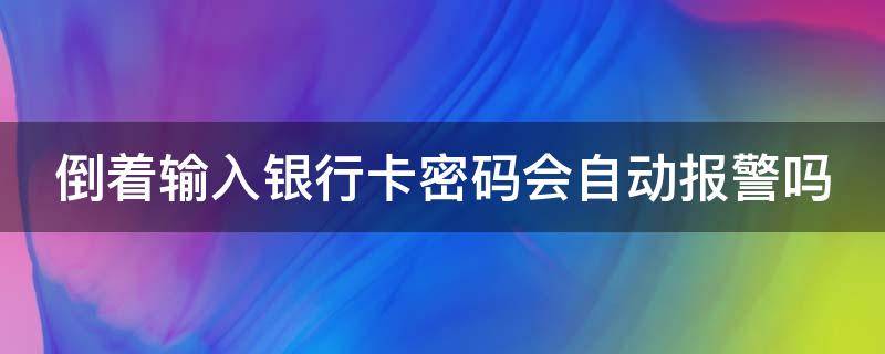 倒着输入银行卡密码会自动报警吗
