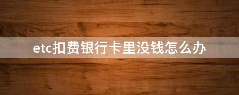 etc扣费银行卡里没钱怎么办（etc扣钱后银行卡钱没少）