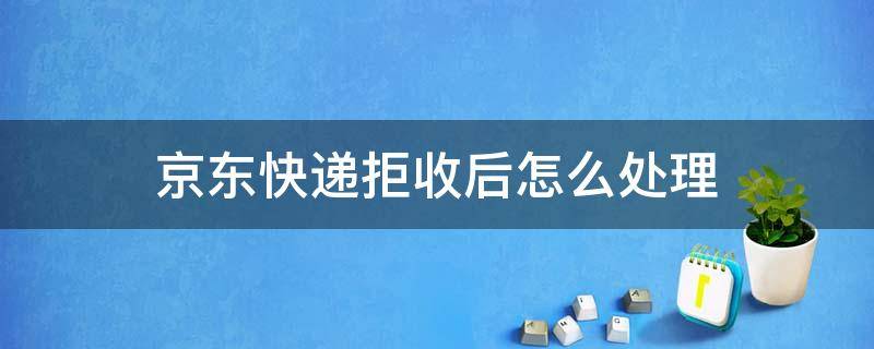京东快递拒收后怎么处理（京东快递拒收后怎么处理待收货没有了）