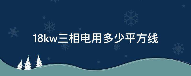 18kw三相电用多少平方线（三相电18kw用多粗的线）