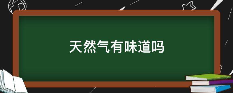 天然气有味道吗 入户天然气有味道吗