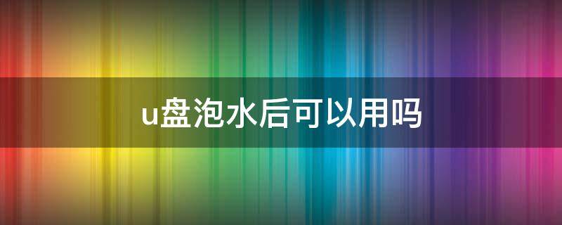 u盘泡水后可以用吗（u盘掉洗衣机里洗了1小时还能用吗）