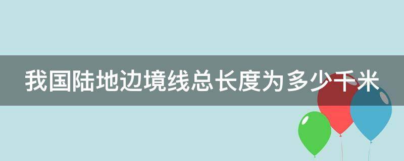 我国陆地边境线总长度为多少千米?（我国陆地边境线总长是多少）