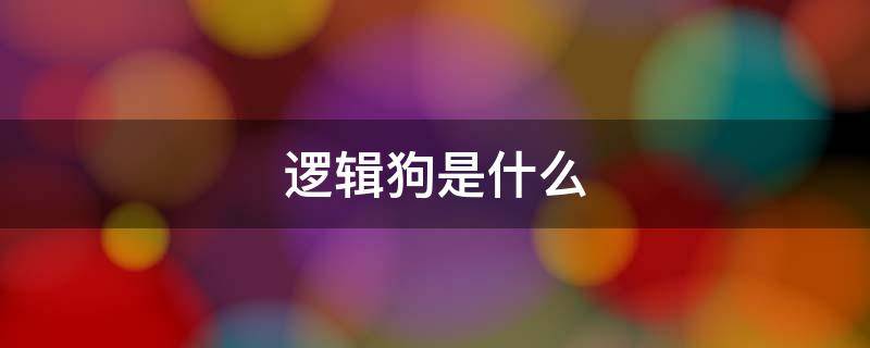 逻辑狗是什么（逻辑狗是什么意思）