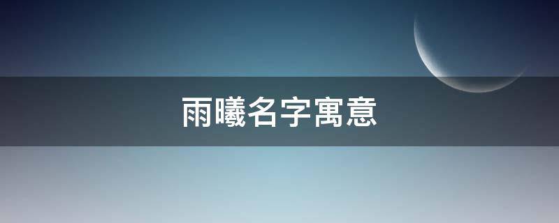 雨曦名字寓意（雨曦名字寓意什么）