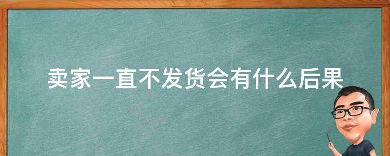 卖家一直不发货会有什么后果（抖音卖家一直不发货会有什么后果）