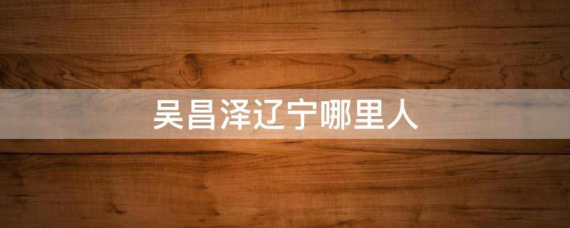吴昌泽辽宁哪里人（辽宁球员吴昌泽身高是多少）
