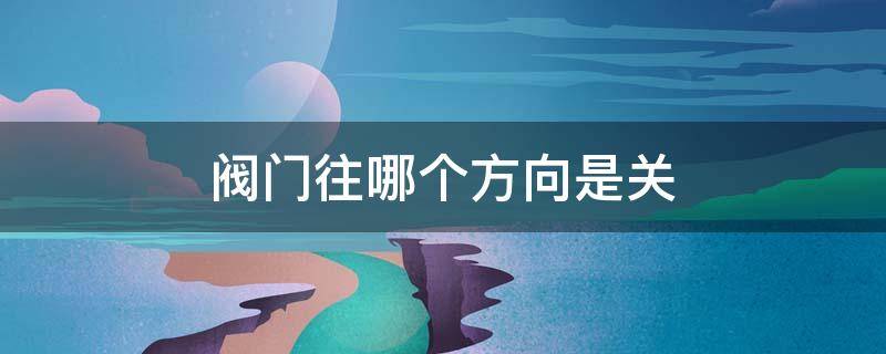 阀门往哪个方向是关 水总开关阀门往哪个方向是关