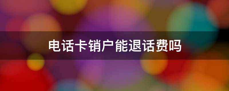 电话卡销户能退话费吗 欠费3个月会自动销户吗