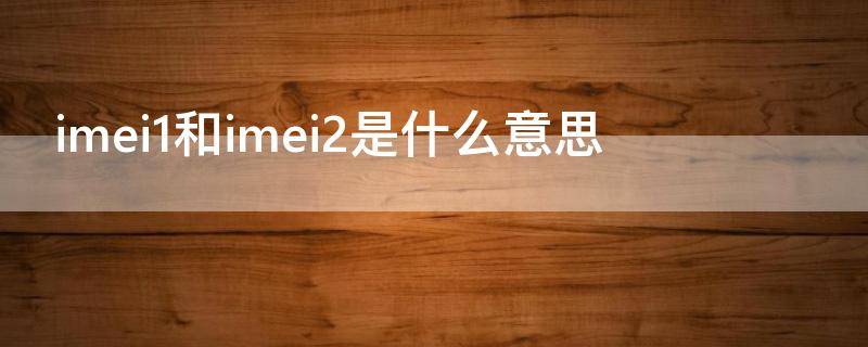 imei1和imei2是什么意思（imei1和imei2是什么意思meid）